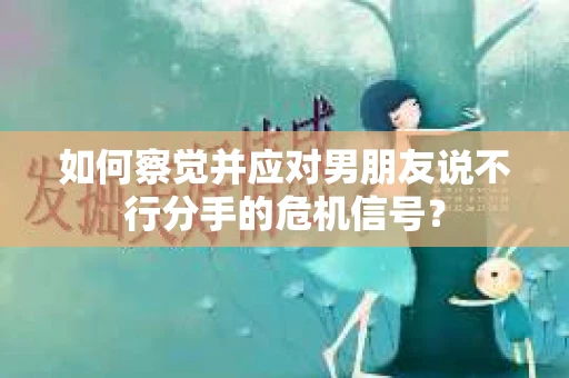 如何察觉并应对男朋友说不行分手的危机信号？