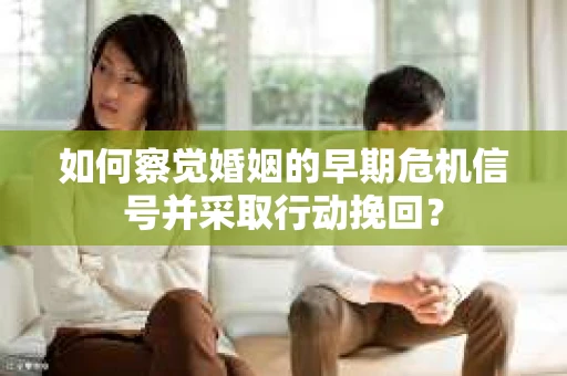 如何察觉婚姻的早期危机信号并采取行动挽回？