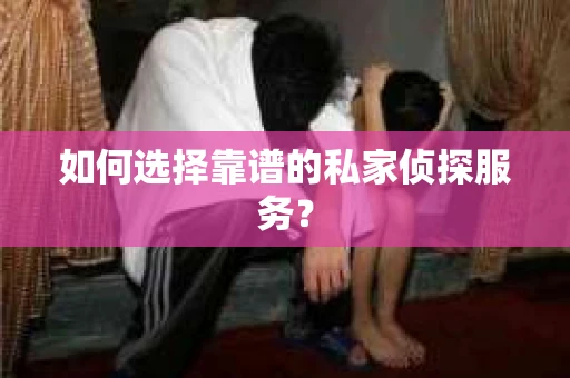 如何选择靠谱的私家侦探服务？