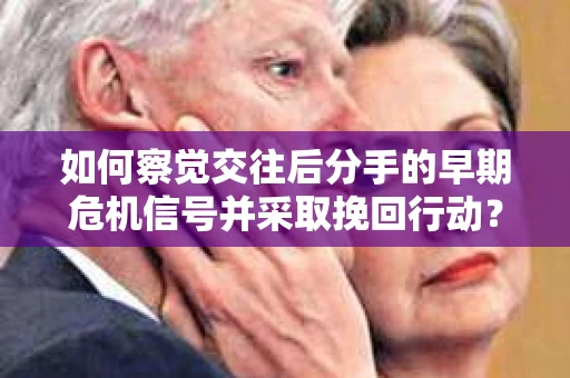 如何察觉交往后分手的早期危机信号并采取挽回行动？