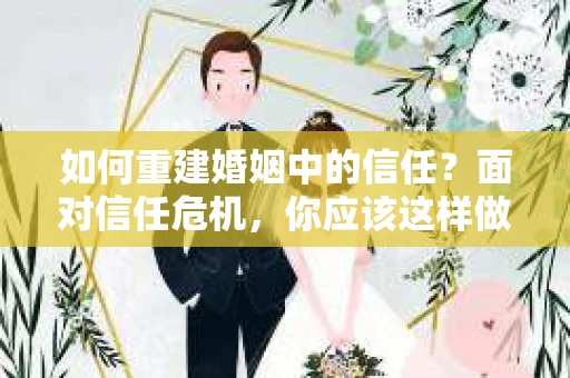 如何重建婚姻中的信任？面对信任危机，你应该这样做