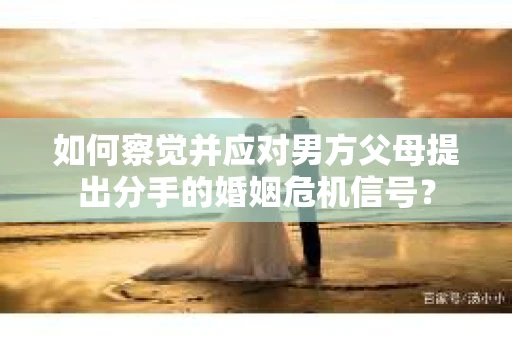 如何察觉并应对男方父母提出分手的婚姻危机信号？