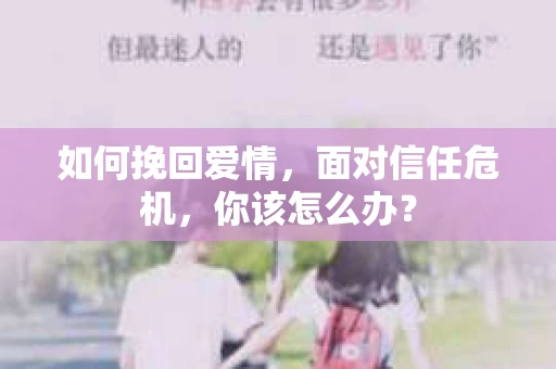 如何挽回爱情，面对信任危机，你该怎么办？