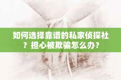 如何选择靠谱的私家侦探社?担心被欺骗怎么办? 如何选择靠谱的私家侦探社?担心被欺骗怎么办?