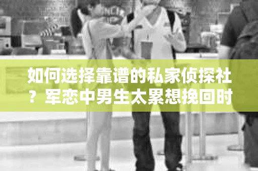 如何选择靠谱的私家侦探社？军恋中男生太累想挽回时怎么办？