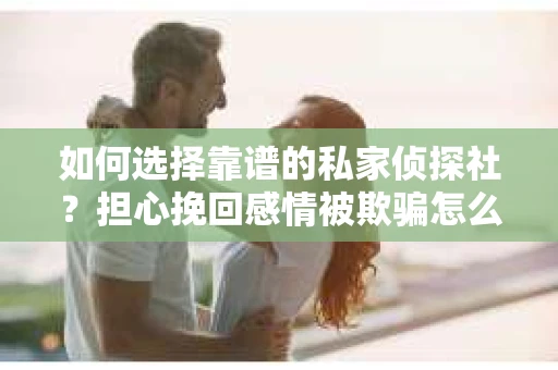 如何选择靠谱的私家侦探社?担心挽回感情被欺骗怎么办? 如何选择靠谱的私家侦探社?担心挽回感情被欺骗怎么办?