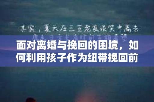 面对离婚与挽回的困境，如何利用孩子作为纽带挽回前夫的技巧？