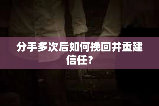 分手多次后如何挽回并重建信任？