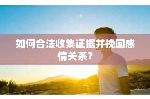 如何合法收集证据并挽回感情关系？