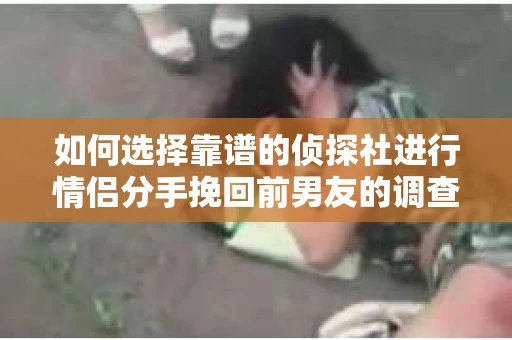 如何选择靠谱的侦探社进行情侣分手挽回前男友的调查？