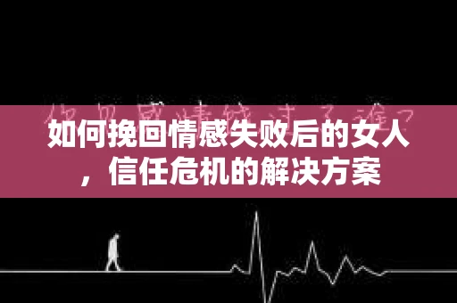 如何挽回情感失败后的女人，信任危机的解决方案