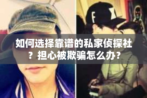 如何选择靠谱的私家侦探社？担心被欺骗怎么办？
