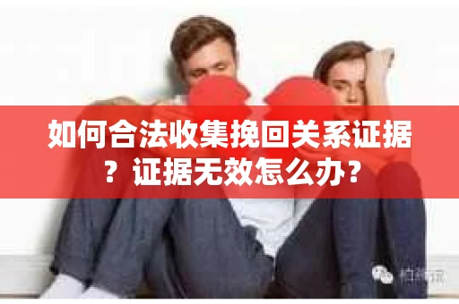 如何合法收集挽回关系证据？证据无效怎么办？