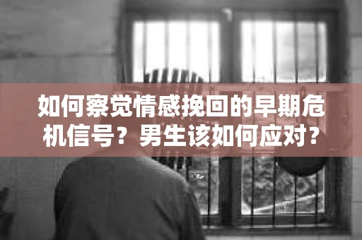 如何察觉情感挽回的早期危机信号？男生该如何应对？