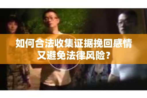 如何合法收集证据挽回感情又避免法律风险？