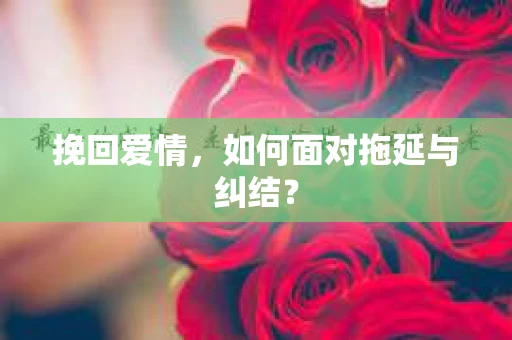 挽回爱情，如何面对拖延与纠结？