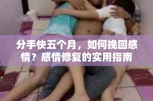分手快五个月，如何挽回感情？感情修复的实用指南