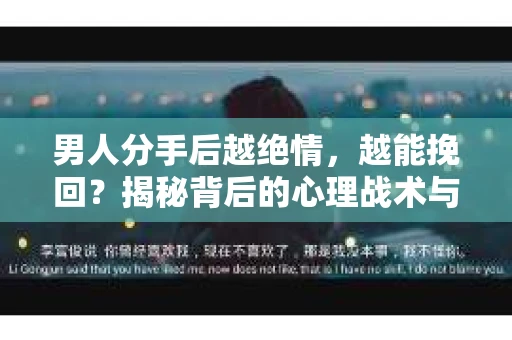 男人分手后越绝情，越能挽回？揭秘背后的心理战术与实际操作