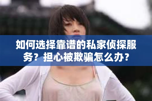 如何选择靠谱的私家侦探服务？担心被欺骗怎么办？