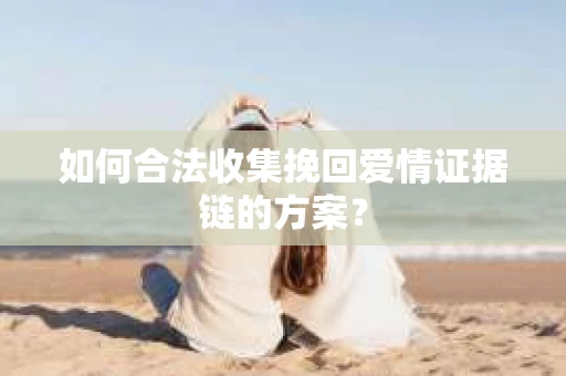 如何合法收集挽回爱情证据链的方案？