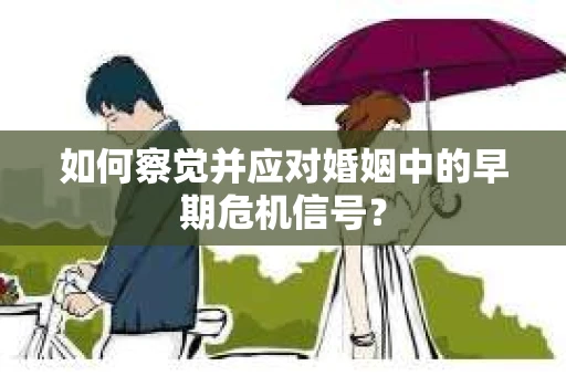 如何察觉并应对婚姻中的早期危机信号？