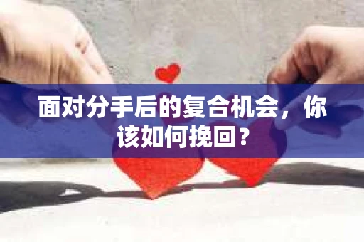面对分手后的复合机会，你该如何挽回？