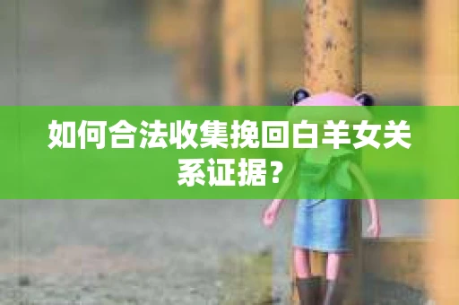 如何合法收集挽回白羊女关系证据？