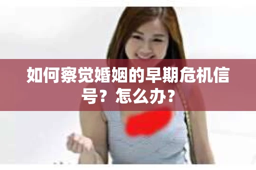 如何察觉婚姻的早期危机信号？怎么办？