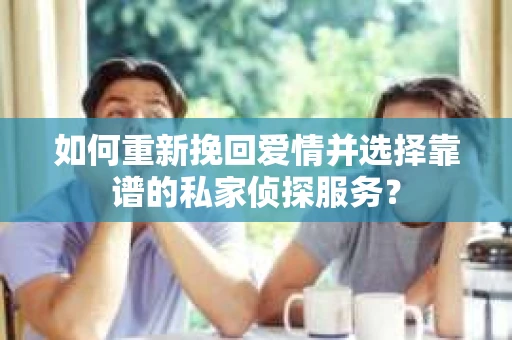如何重新挽回爱情并选择靠谱的私家侦探服务？