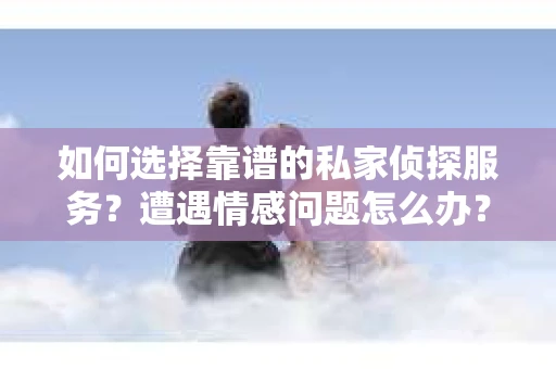 如何选择靠谱的私家侦探服务？遭遇情感问题怎么办？