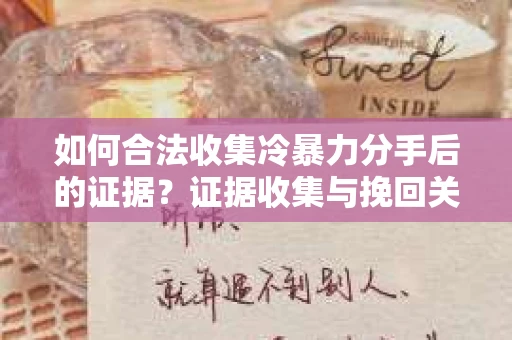 如何合法收集冷暴力分手后的证据？证据收集与挽回关系怎么办？