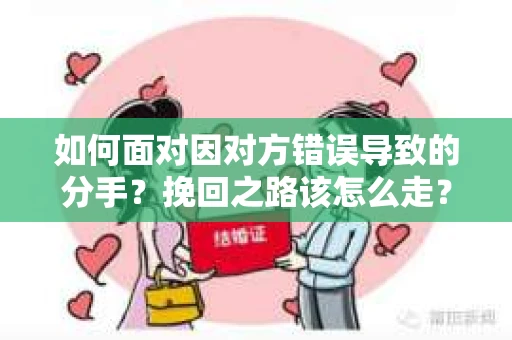 如何面对因对方错误导致的分手？挽回之路该怎么走？
