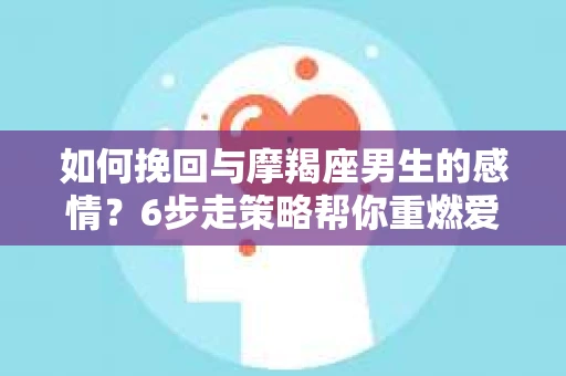 如何挽回与摩羯座男生的感情？6步走策略帮你重燃爱情之火
