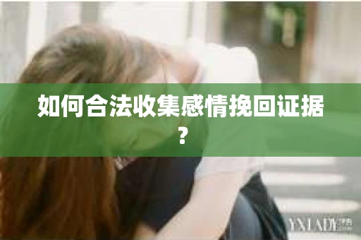 如何合法收集感情挽回证据？