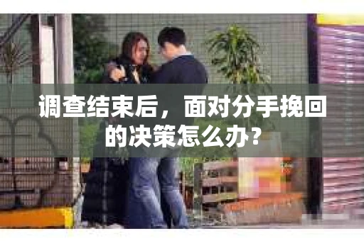 调查结束后，面对分手挽回的决策怎么办？