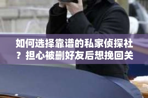 如何选择靠谱的私家侦探社？担心被删好友后想挽回关系怎么办？