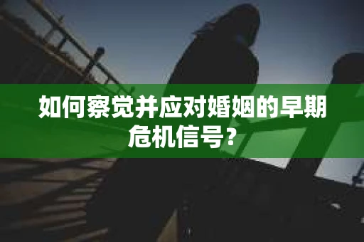 如何察觉并应对婚姻的早期危机信号？