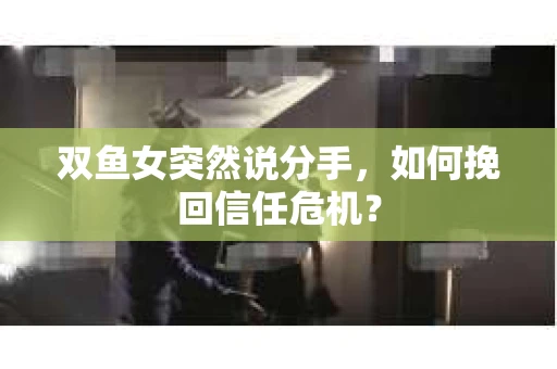 双鱼女突然说分手,如何挽回信任危机? 双鱼女突然说分手,如何挽回信任危机?