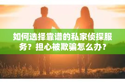 如何选择靠谱的私家侦探服务？担心被欺骗怎么办？