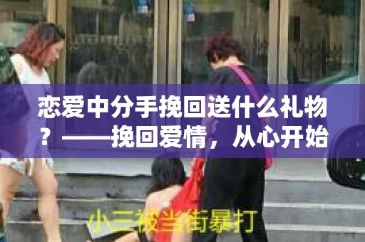 恋爱中分手挽回送什么礼物？——挽回爱情，从心开始
