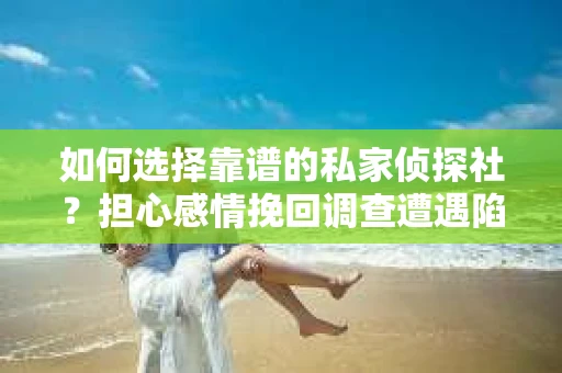如何选择靠谱的私家侦探社？担心感情挽回调查遭遇陷阱怎么办？