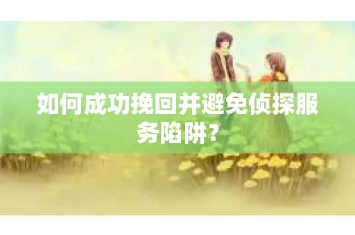 如何成功挽回并避免侦探服务陷阱？