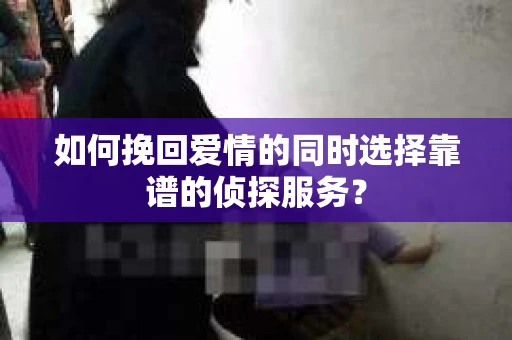 如何挽回爱情的同时选择靠谱的侦探服务？