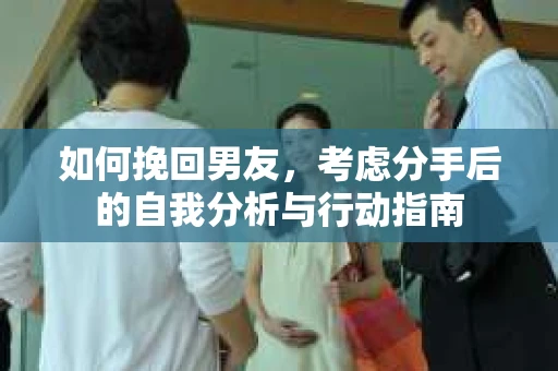 如何挽回男友，考虑分手后的自我分析与行动指南
