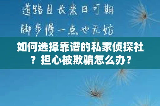 如何选择靠谱的私家侦探社？担心被欺骗怎么办？