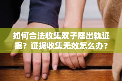 如何合法收集双子座出轨证据？证据收集无效怎么办？