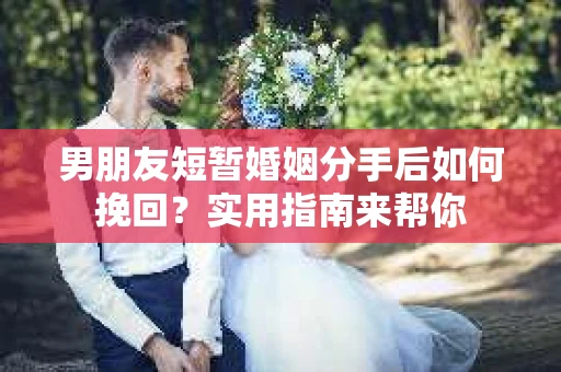 男朋友短暂婚姻分手后如何挽回？实用指南来帮你