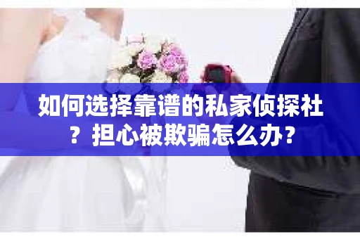 如何选择靠谱的私家侦探社？担心被欺骗怎么办？
