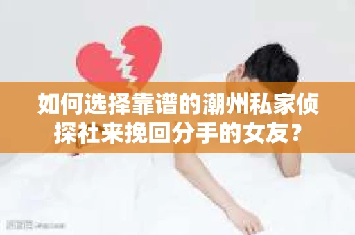 如何选择靠谱的潮州私家侦探社来挽回分手的女友？