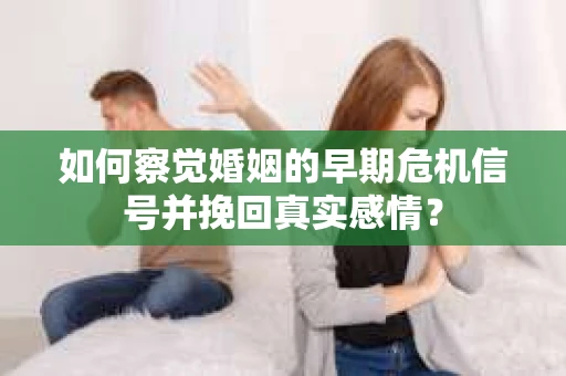 如何察觉婚姻的早期危机信号并挽回真实感情？